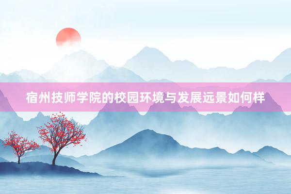 宿州技师学院的校园环境与发展远景如何样