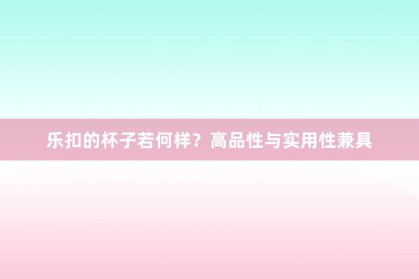 乐扣的杯子若何样？高品性与实用性兼具