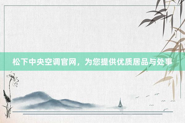 松下中央空调官网，为您提供优质居品与处事