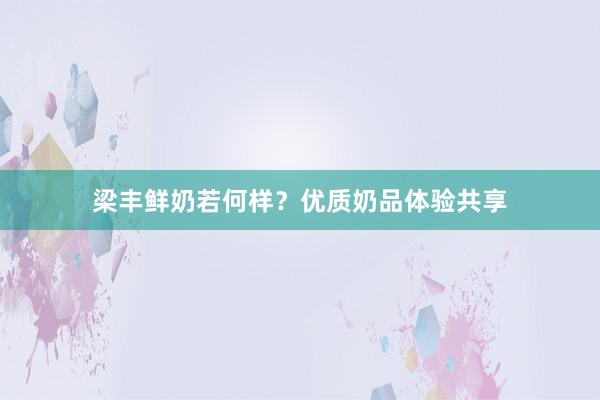 梁丰鲜奶若何样？优质奶品体验共享